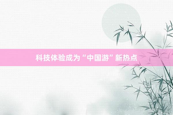 科技体验成为“中国游”新热点