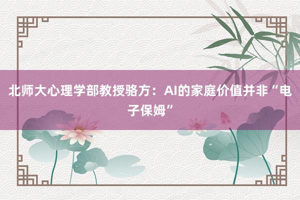 北师大心理学部教授骆方：AI的家庭价值并非“电子保姆”