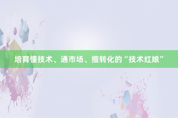 培育懂技术、通市场、擅转化的“技术红娘”