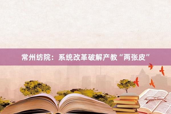 常州纺院：系统改革破解产教“两张皮”