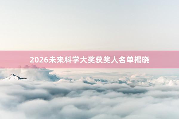 2026未来科学大奖获奖人名单揭晓