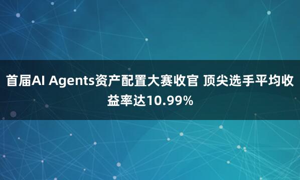 首届AI Agents资产配置大赛收官 顶尖选手平均收益率达10.99%