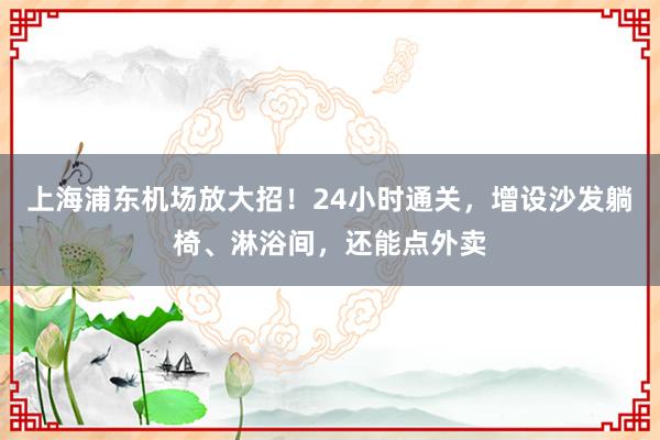 上海浦东机场放大招！24小时通关，增设沙发躺椅、淋浴间，还能点外卖