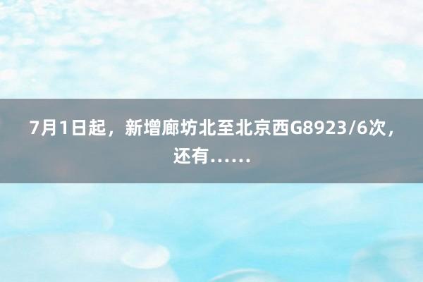 7月1日起，新增廊坊北至北京西G8923/6次，还有……