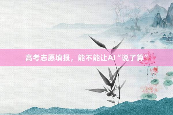 高考志愿填报，能不能让AI“说了算”