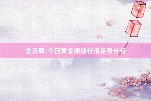 金玉康:今日黄金原油行情走势分析