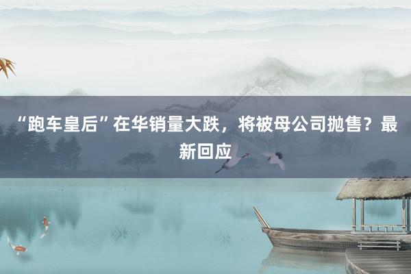 “跑车皇后”在华销量大跌，将被母公司抛售？最新回应