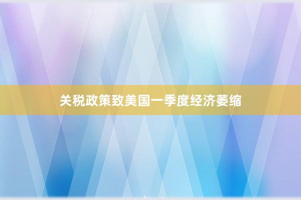 关税政策致美国一季度经济萎缩