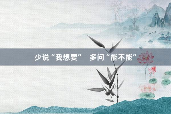 少说“我想要”   多问“能不能”