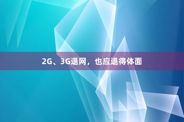 2G、3G退网，也应退得体面