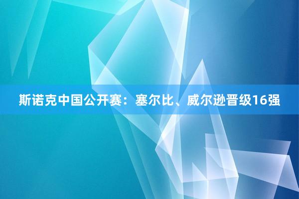 斯诺克中国公开赛：塞尔比、威尔逊晋级16强