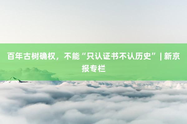 百年古树确权，不能“只认证书不认历史” | 新京报专栏