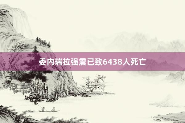 委内瑞拉强震已致6438人死亡