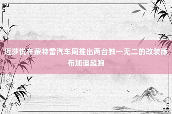 迈莎锐在蒙特雷汽车周推出两台独一无二的改装版布加迪超跑