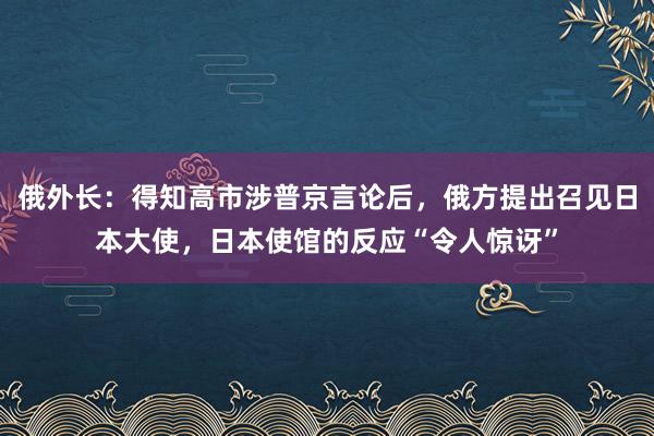 俄外长:得知高市涉普京言论后,俄方提出召见日本大使,日本使馆的反应“令人惊讶”