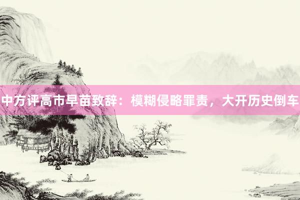 中方评高市早苗致辞：模糊侵略罪责，大开历史倒车
