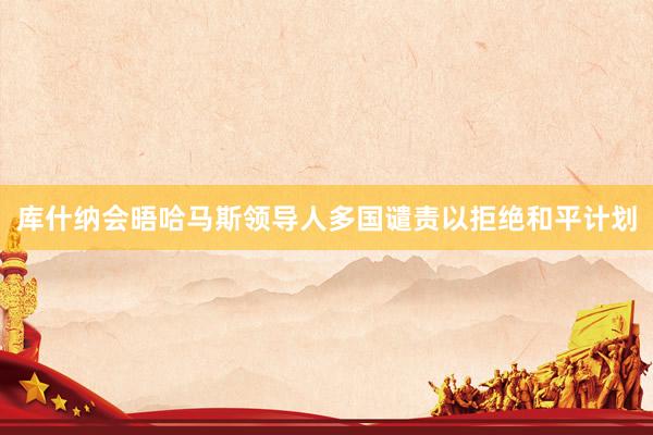 库什纳会晤哈马斯领导人　多国谴责以拒绝和平计划
