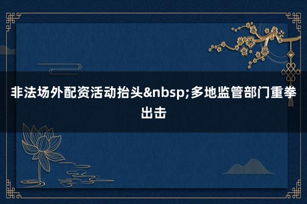 非法场外配资活动抬头&nbsp;多地监管部门重拳出击