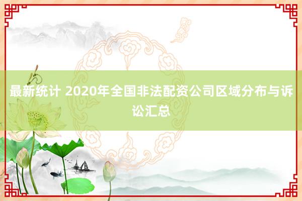 最新统计 2020年全国非法配资公司区域分布与诉讼汇总