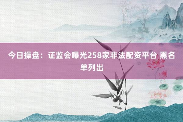 今日操盘：证监会曝光258家非法配资平台 黑名单列出