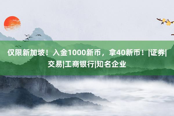 仅限新加坡！入金1000新币，拿40新币！|证券|交易|工商银行|知名企业