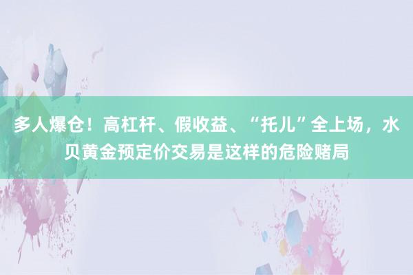 多人爆仓！高杠杆、假收益、“托儿”全上场，水贝黄金预定价交易是这样的危险赌局