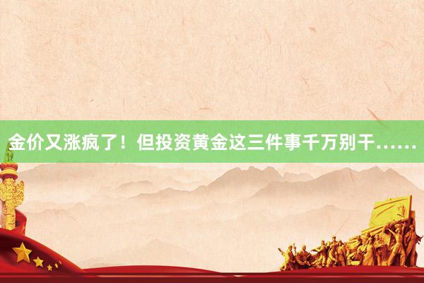 金价又涨疯了！但投资黄金这三件事千万别干……