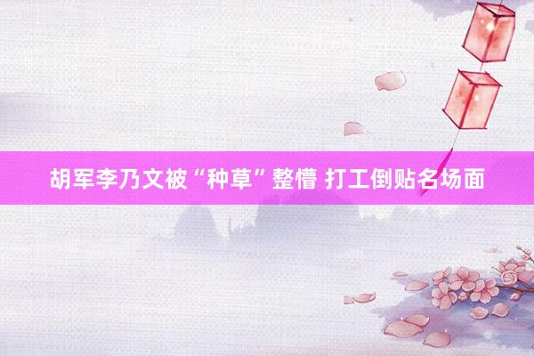 胡军李乃文被“种草”整懵 打工倒贴名场面
