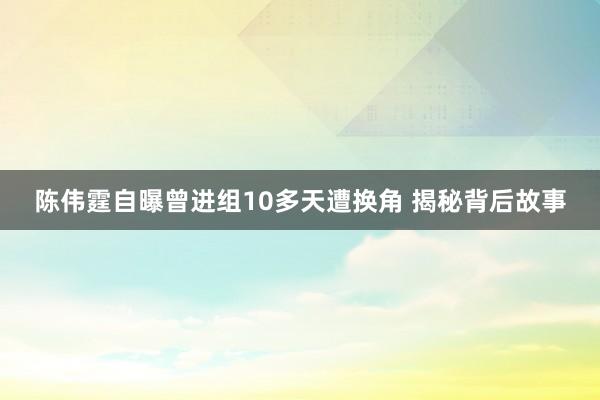 陈伟霆自曝曾进组10多天遭换角 揭秘背后故事