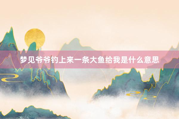 梦见爷爷钓上来一条大鱼给我是什么意思