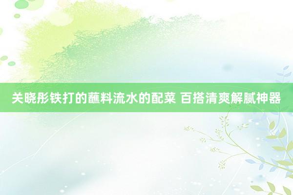 关晓彤铁打的蘸料流水的配菜 百搭清爽解腻神器
