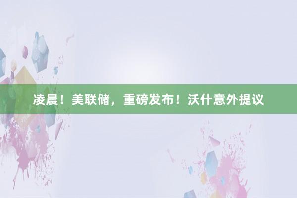 凌晨!美联储,重磅发布!沃什意外提议