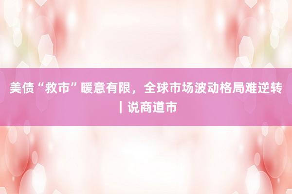 美债“救市”暖意有限，全球市场波动格局难逆转｜说商道市