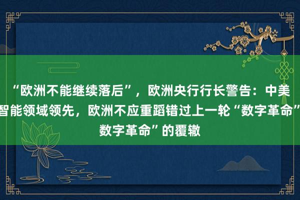 “欧洲不能继续落后”，欧洲央行行长警告：中美在人工智能领域领先，欧洲不应重蹈错过上一轮“数字革命”的覆辙
