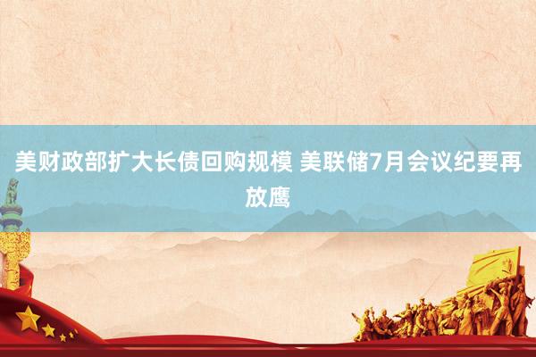 美财政部扩大长债回购规模 美联储7月会议纪要再放鹰