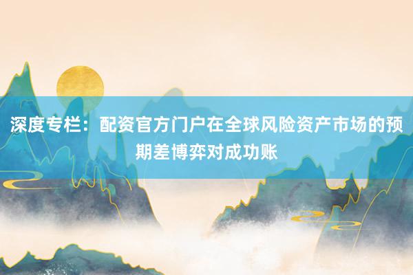 深度专栏：配资官方门户在全球风险资产市场的预期差博弈对成功账
