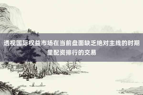 透视国际权益市场在当前盘面缺乏绝对主线的时期里配资排行的交易
