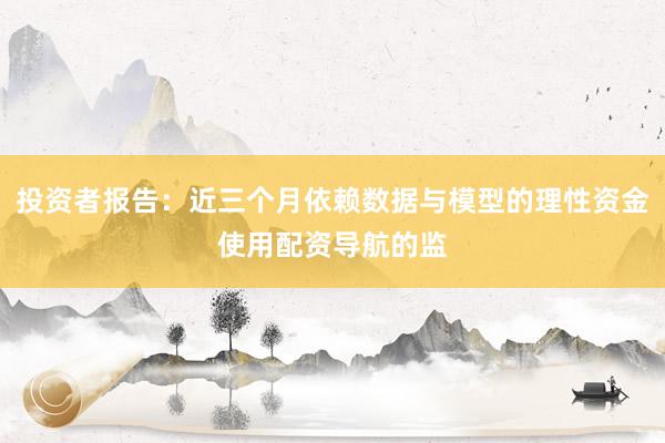 投资者报告：近三个月依赖数据与模型的理性资金使用配资导航的监