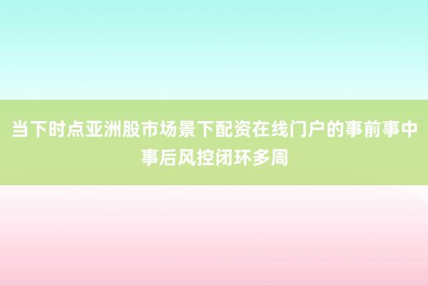 当下时点亚洲股市场景下配资在线门户的事前事中事后风控闭环多周