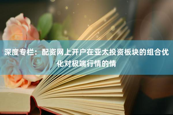 深度专栏：配资网上开户在亚太投资板块的组合优化对极端行情的情