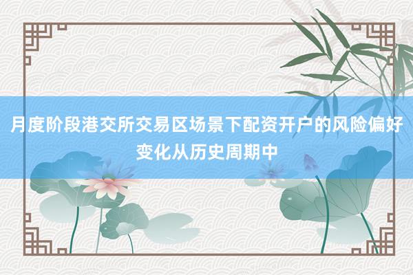 月度阶段港交所交易区场景下配资开户的风险偏好变化从历史周期中
