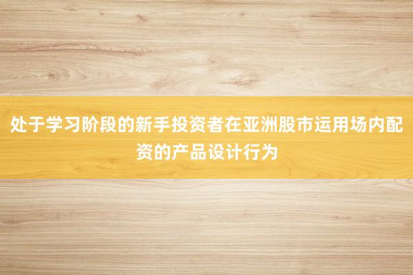 处于学习阶段的新手投资者在亚洲股市运用场内配资的产品设计行为
