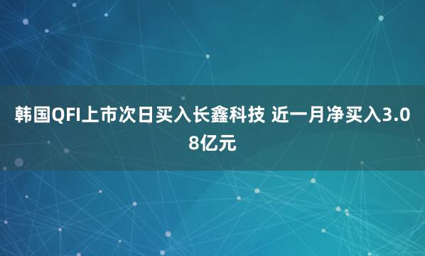 韩国QFI上市次日买入长鑫科技 近一月净买入3.08亿元