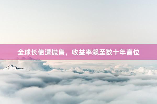 全球长债遭抛售，收益率飙至数十年高位
