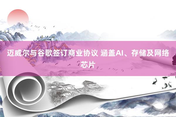 迈威尔与谷歌签订商业协议 涵盖AI、存储及网络芯片