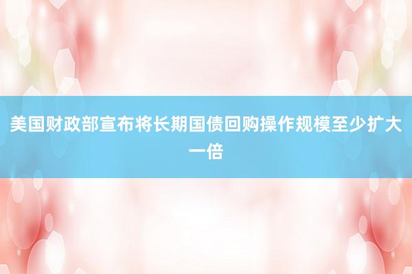 美国财政部宣布将长期国债回购操作规模至少扩大一倍