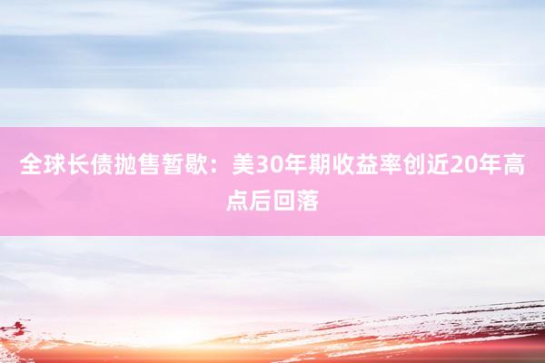 全球长债抛售暂歇：美30年期收益率创近20年高点后回落