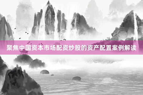 聚焦中国资本市场配资炒股的资产配置案例解读