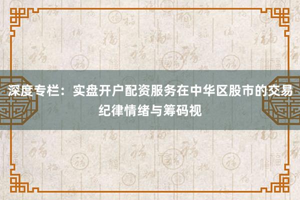 深度专栏：实盘开户配资服务在中华区股市的交易纪律情绪与筹码视