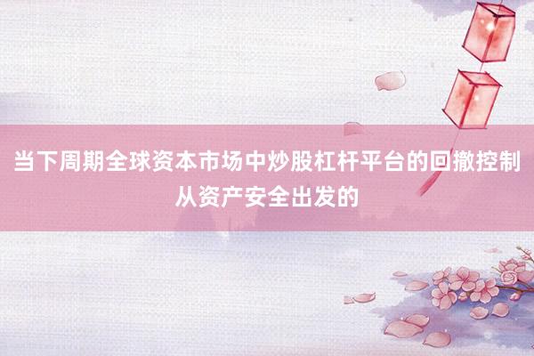 当下周期全球资本市场中炒股杠杆平台的回撤控制从资产安全出发的